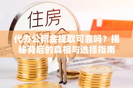 鲁甸代办公积金提取可靠吗？揭秘背后的真相与选择指南