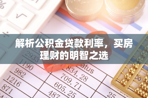 鲁甸解析公积金贷款利率，买房理财的明智之选