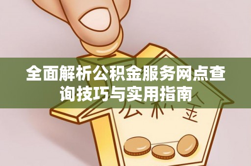 鲁甸全面解析公积金服务网点查询技巧与实用指南