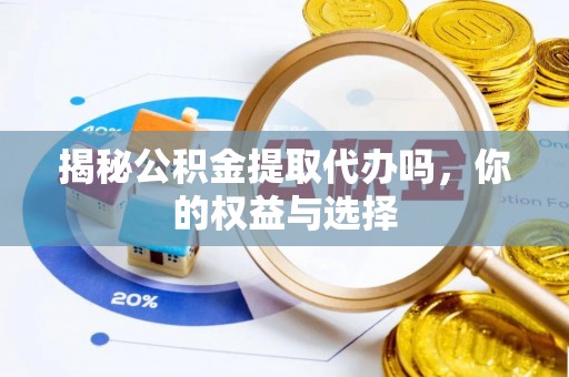 鲁甸揭秘公积金提取代办吗，你的权益与选择