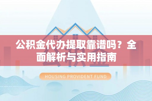 鲁甸公积金代办提取靠谱吗？全面解析与实用指南