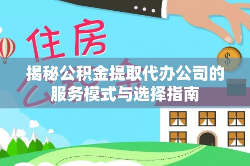 鲁甸揭秘公积金提取代办公司的服务模式与选择指南