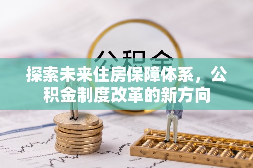 鲁甸探索未来住房保障体系，公积金制度改革的新方向