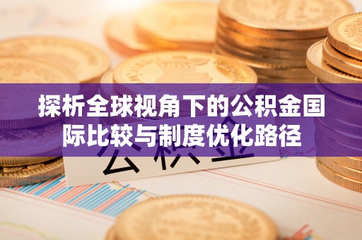 鲁甸探析全球视角下的公积金国际比较与制度优化路径