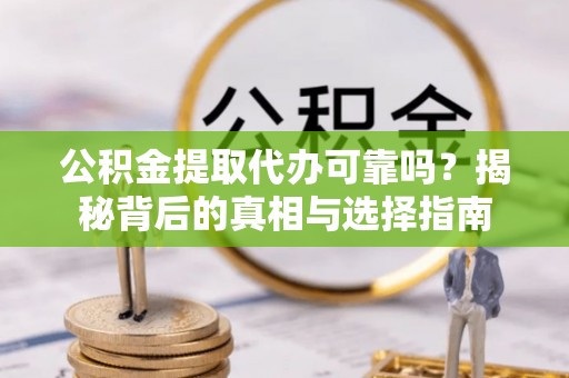 鲁甸公积金提取代办可靠吗？揭秘背后的真相与选择指南