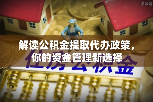 鲁甸解读公积金提取代办政策，你的资金管理新选择