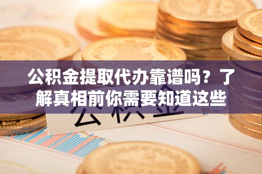 鲁甸公积金提取代办靠谱吗？了解真相前你需要知道这些
