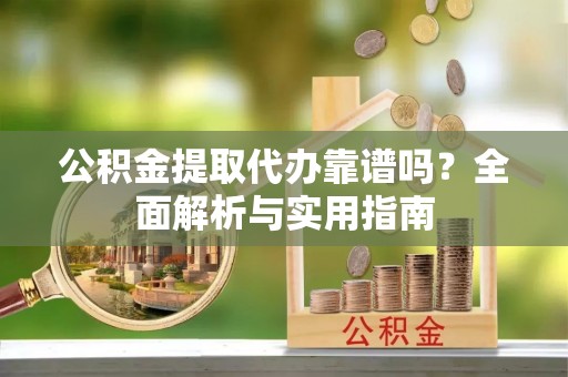 鲁甸公积金提取代办靠谱吗？全面解析与实用指南