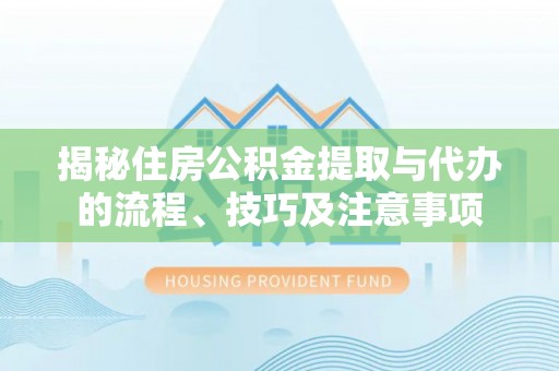 鲁甸揭秘住房公积金提取与代办的流程、技巧及注意事项