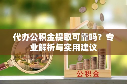 鲁甸代办公积金提取可靠吗？专业解析与实用建议