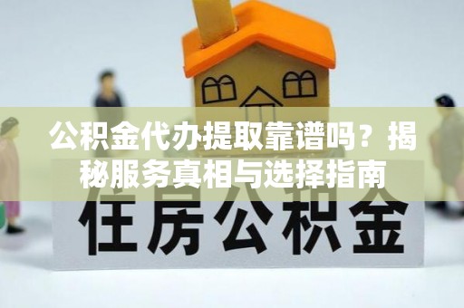 鲁甸公积金代办提取靠谱吗？揭秘服务真相与选择指南