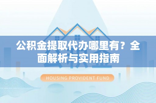 鲁甸公积金提取代办哪里有？全面解析与实用指南