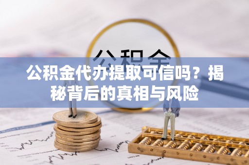 鲁甸公积金代办提取可信吗？揭秘背后的真相与风险